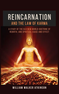 Title: Reincarnation and The Law Of Karma: A Study Of The Old-New World-Doctrine Of Rebirth, and Spiritual Cause And Effect, Author: William Walker Atkinson