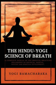Title: The Hindu-Yogi Science of Breath: A Complete Manual of THE ORIENTAL BREATHING PHILOSOPHY of Physical, Mental, Psychic and Spiritual Development, Author: Yogi Ramacharaka
