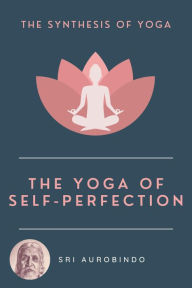 Title: The Yoga of Self-Perfection: The Synthesis of Yoga, Author: Sri AUROBINDO