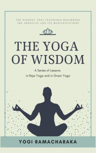 Title: The Yoga of Wisdom: A Series of Lessons in Raja Yoga and in Gnani Yoga, Author: Yogi Ramacharaka