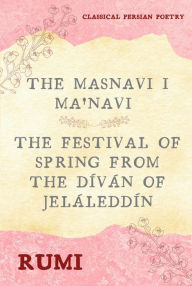 Title: The Masnavi I Ma'navi of Rumi (Complete 6 Books): The Festival of Spring from The Díván of Jeláleddín, Author: RUMI