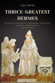 Title: Thrice-Greatest Hermes: Studies in Hellenistic Theosophy and Gnosis Volume I.-Prolegomena (Annotated), Author: G.R.S. Mead
