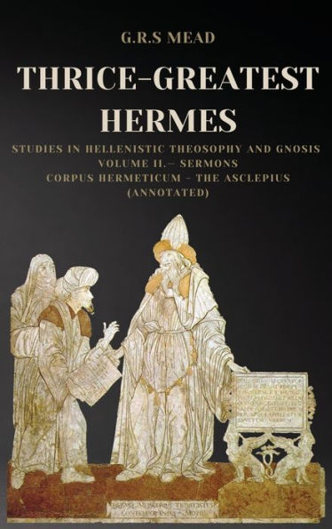 Thrice-Greatest Hermes: Studies Hellenistic Theosophy and Gnosis Volume II.- Sermons: Corpus Hermeticum - The Asclepius (Annotated)