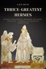 Title: Thrice-Greatest Hermes: Studies in Hellenistic Theosophy and Gnosis Volume III.- Excerpts and Fragments (Annotated), Author: G.R.S. Mead