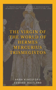 Title: The Virgin of the World of Hermes Mercurius Trismegistos: A translation of Hermetic manuscripts. Introductory essays (on Hermeticism) and notes, Author: Anna Kingsford