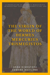 Title: The Virgin of the World of Hermes Mercurius Trismegistos: A translation of Hermetic manuscripts. Introductory essays (on Hermeticism) and notes, Author: Anna Kingsford