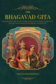 Title: The Bhagavad Gita: The Message of the Master compiled and adapted from numerous old and new translations of the Original Sanscrit Text, Author: Yogi Ramacharaka