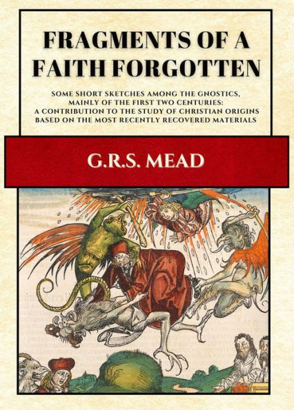 Fragments of a Faith Forgotten: Some Short Sketches Among The Gnostics, Mainly Of The First Two Centuries: A Contribution To The Study Of Christian Origins Based On The Most Recently Recovered Materials