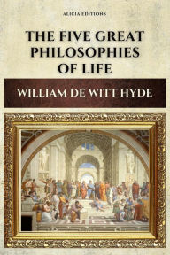 Title: The Five Great Philosophies of Life: Epicureanism, Stoicism, Platonism, Aristotelianism, Christianism, Author: William de Witt Hyde