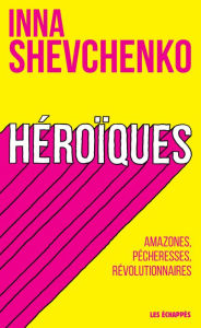 Title: Héroïques - Amazones, pécheresses, révolutionnaires, Author: Inna Shevchenko