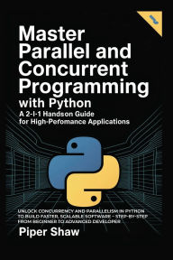 Title: Master Parallel And Concurrent Programming With Python: A 2-in-1 Hands-On Guide for High-Performance Applications, Author: Piper Shaw