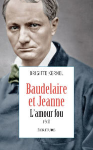 Title: Baudelaire et Jeanne, l'amour fou, Author: Brigitte Kernel