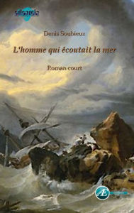 Title: L'homme qui écoutait la mer: Roman court, Author: Denis Soubieux