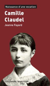 Title: Camille Claudel: Naissance d'une vocation, Author: Jeanne Fayard