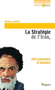 Title: La stratégie de l'Iran: Entre puissance et mémoire, Author: Matthieu Anquez