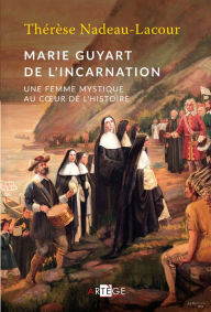 Title: Marie Guyart de l'Incarnation: Une femme mystique au coeur de l'Histoire, Author: Thérèse Nadeau-Lacour