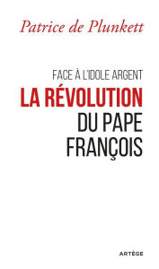 Title: Face à l'idole Argent, la révolution du pape François, Author: Patrice de Plunkett