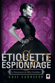 Title: Etiquette & espionnage (Le Pensionnat de Mlle Géraldine*), Author: Gail Carriger