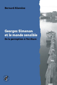 Title: Georges Simenon et le monde sensible: De la perception à l'écriture, Author: Bernard Alavoine