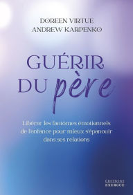 Title: Guérir du père - Libérer les fantômes émotionnels de l'enfance pour mieux s'épanouir dans ses relati, Author: Doreen Virtue