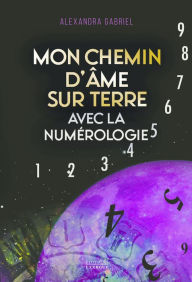 Title: Mon chemin d'âme sur Terre avec la numérologie, Author: Alexandra Gabriel