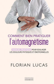 Title: Comment bien pratiquer l'automagnétisme - Manuel pratique pour soulager les douleurs physiques, Author: Florian Lucas