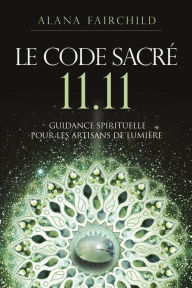 Title: Le Code Sacré 11:11 - Une guidance spirituelle pour les artisans de Lumière, Author: Alana Fairchild