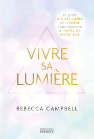 Title: Vivre sa Lumière - Le guide des artisans de lumière pour répondre à l'appel de votre âme, Author: Rebecca Campbell