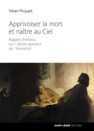 Title: Apprivoiser la mort et naître au ciel: Regard chrétiens sur l'ultime question de l'humanité, Author: Yohan Picquart