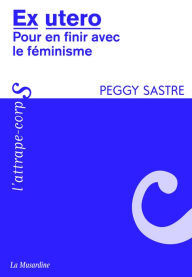 Title: Ex Utéro - pour en finir avec le féminisme, Author: Peggy Sastre