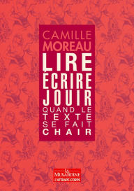 Title: Lire, ecrire, jouir - Quand le texte se fait chair, Author: Camille Moreau