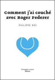 Title: Comment j'ai couché avec Roger Federer: Lettre d'amour poétique, Author: Philippe Roi