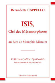 Title: Isis, clef des métamorphoses: Au Rite de Memphis Misraïm, Author: Bernadette Cappello