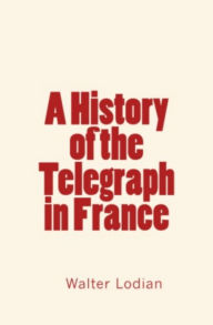 Title: A History of the Telegraph in France, Author: Walter Lodian