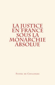 Title: La Justice en France sous la monarchie absolue, Author: Fustel de Coulanges