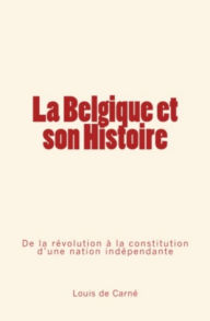 Title: La Belgique et son Histoire: De la révolution à la constitution d'une nation indépendante, Author: Louis de Carné