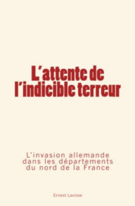 Title: L'attente de l'indicible terreur: L'invasion allemande dans les départements du nord de la France, Author: Ernest Lavisse