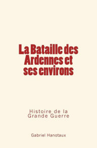 Title: La Bataille des Ardennes et ses environs: Histoire de la Grande Guerre, Author: Gabriel Hanotaux
