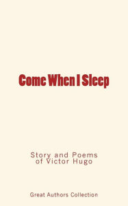 Title: Come When I Sleep: Story and Poems of Victor Hugo, Author: Great Authors Collection