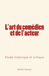 Title: L'art du comédien et de l'acteur: Étude historique et critique, Author: André Cochut