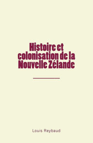 Title: Histoire et colonisation de la Nouvelle Zélande, Author: Louis Reybaud