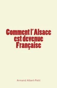 Title: Comment l'Alsace est devenue Française, Author: Armand Albert-Petit