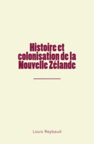 Title: Histoire et colonisation de la Nouvelle Zélande, Author: Louis Reybaud