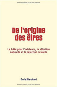 Title: De l'origine des êtres: La lutte pour l'existence, la sélection naturelle et la sélection sexuelle, Author: Emile Blanchard