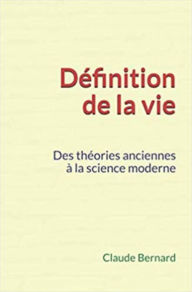 Title: Définition de la vie: Des théories anciennes à la science moderne, Author: Claude Bernard