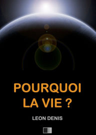 Title: Pourquoi la Vie ? Solution rationnelle du problème de l'existence., Author: Léon Denis