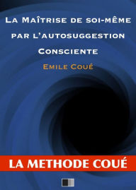 Title: La maîtrise de soi-même par l'autosuggestion consciente, Author: Émile Coué