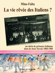 Title: La vie rêvée des Italiens ? : Un siècle de présence italienne dans les deux Savoie (1860-1960), Author: Mino Faïta