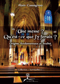 Title: Une messe ? Qu'est-ce que j'y ferais ?: Origine, fondamentaux et finalité, Author: Alain Cassagnau