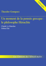 Title: Un moment de la pensée grecque : le philosophe Héraclite - édition enrichie, Author: Theodor GOMPERZ
